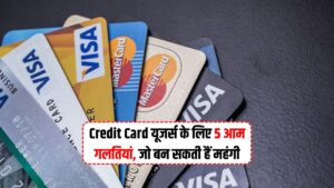 नए Credit Card यूजर्स के लिए 5 आम गलतियां, जो बन सकती हैं महंगी