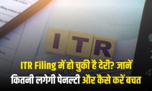 ITR Filing में हो चुकी है देरी? जानें कितनी लगेगी पेनल्टी और कैसे करें बचत
