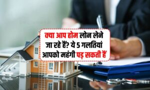 Home Loan के लिए आवेदन करते वक्त ये 5 गलतियां न करें, नहीं तो पड़ेगा भारी